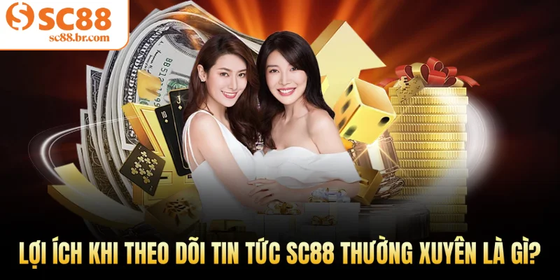 Lợi ích khi theo dõi tin tức Sc88 thường xuyên là gì?